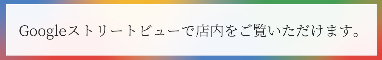 Googleストリートビューで店内をご覧いただけます。